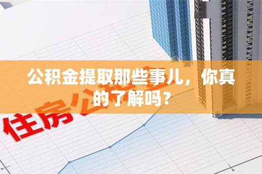 武夷山公积金提取那些事儿，你真的了解吗？