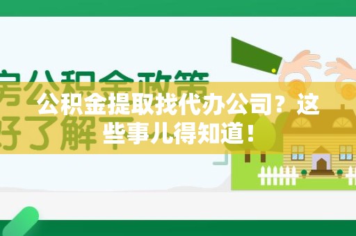 武夷山公积金提取找代办公司？这些事儿得知道！