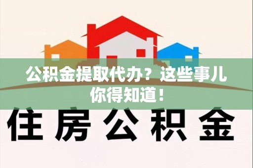 武夷山公积金提取代办？这些事儿你得知道！