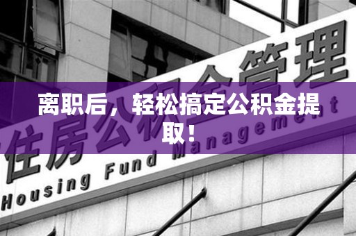 武夷山离职后，轻松搞定公积金提取！