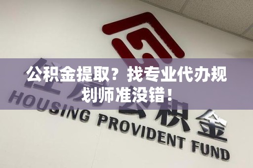 武夷山公积金提取？找专业代办规划师准没错！