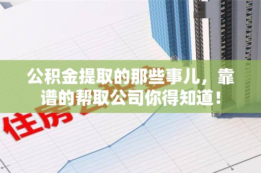 武夷山公积金提取的那些事儿,靠谱的帮取公司你得知道! 武夷山公积金提取的那些事儿,靠谱的帮取公司你得知道!