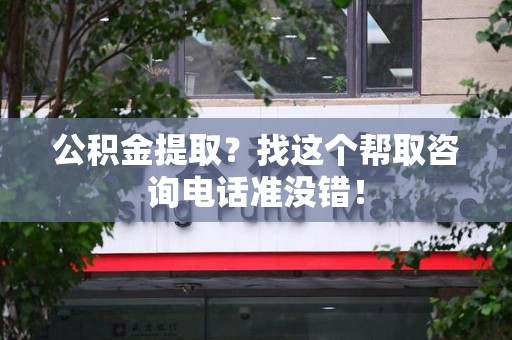 武夷山公积金提取？找这个帮取咨询电话准没错！