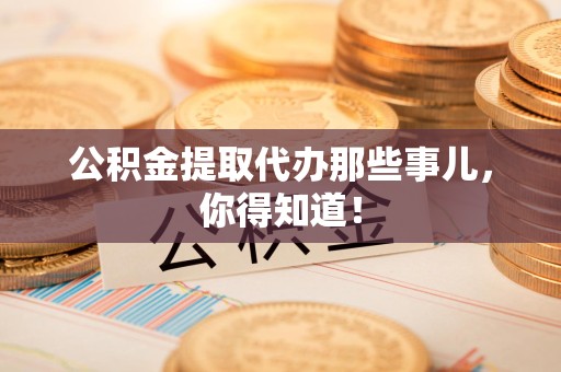 武夷山公积金提取代办那些事儿，你得知道！