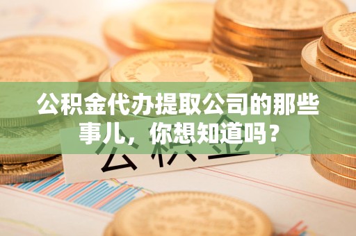 武夷山公积金代办提取公司的那些事儿，你想知道吗？
