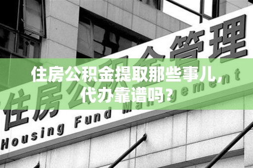 武夷山住房公积金提取那些事儿，代办靠谱吗？