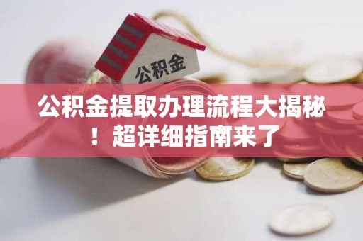 武夷山公积金提取办理流程大揭秘！超详细指南来了