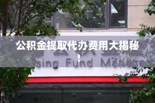 武夷山公积金提取代办费用大揭秘! 武夷山公积金提取代办费用大揭秘!
