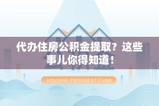 武夷山代办住房公积金提取？这些事儿你得知道！