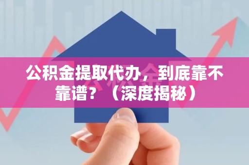 武夷山公积金提取代办,到底靠不靠谱?(深度揭秘) 武夷山公积金提取代办,到底靠不靠谱?(深度揭秘)