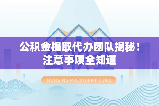 武夷山公积金提取代办团队揭秘！注意事项全知道