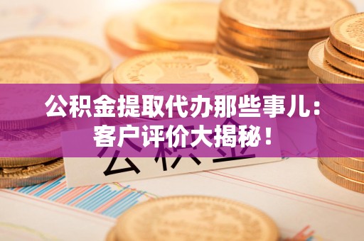 武夷山公积金提取代办那些事儿：客户评价大揭秘！