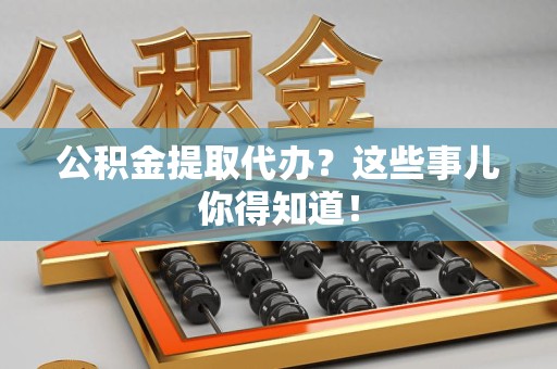 武夷山公积金提取代办？这些事儿你得知道！