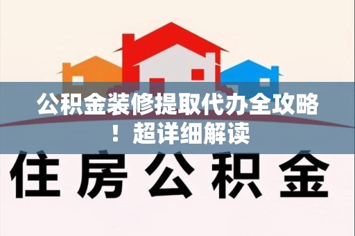 武夷山公积金装修提取代办全攻略！超详细解读