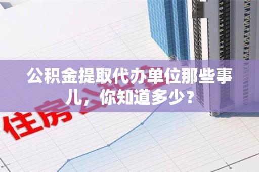 武夷山公积金提取代办单位那些事儿,你知道多少? 武夷山公积金提取代办单位那些事儿,你知道多少?