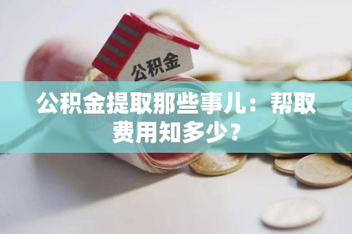 武夷山公积金提取那些事儿:帮取费用知多少? 武夷山公积金提取那些事儿:帮取费用知多少?