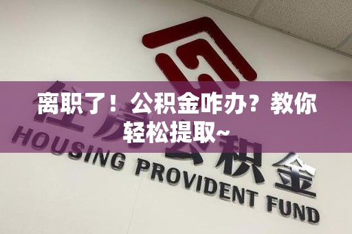 武夷山离职了！公积金咋办？教你轻松提取~