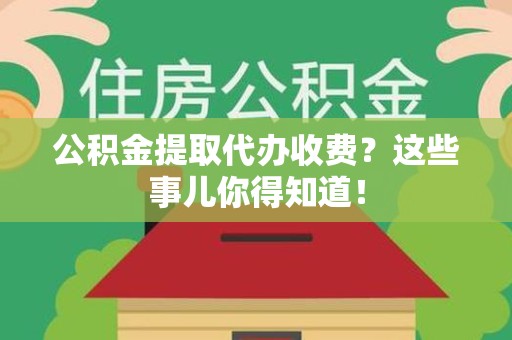 武夷山公积金提取代办收费？这些事儿你得知道！