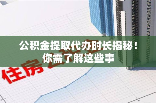 武夷山公积金提取代办时长揭秘！你需了解这些事
