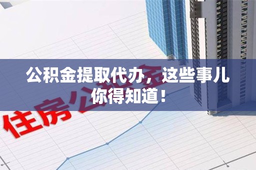 武夷山公积金提取代办,这些事儿你得知道! 武夷山公积金提取代办,这些事儿你得知道!