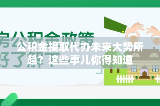 武夷山公积金提取代办未来大势所趋?这些事儿你得知道 武夷山公积金提取代办未来大势所趋?这些事儿你得知道