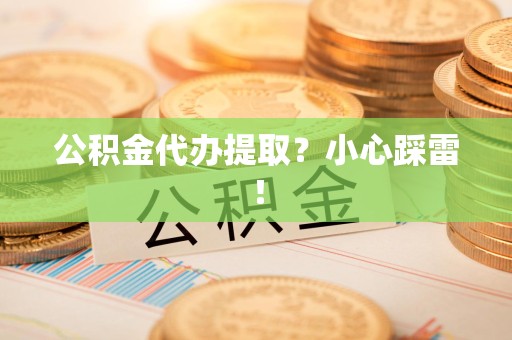 武夷山公积金代办提取？小心踩雷！