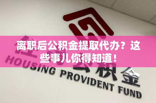 武夷山离职后公积金提取代办?这些事儿你得知道! 武夷山离职后公积金提取代办?这些事儿你得知道!
