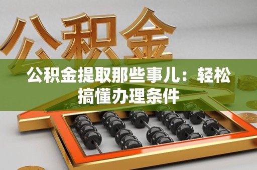 武夷山公积金提取那些事儿：轻松搞懂办理条件
