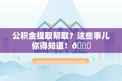 武夷山公积金提取帮取？这些事儿你得知道！😎