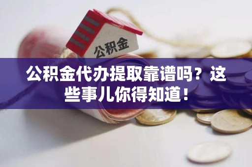 武夷山公积金代办提取靠谱吗？这些事儿你得知道！
