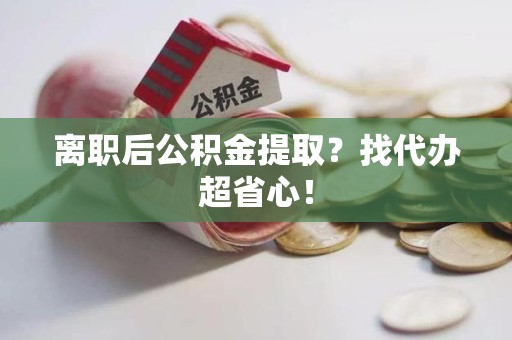 武夷山离职后公积金提取？找代办超省心！