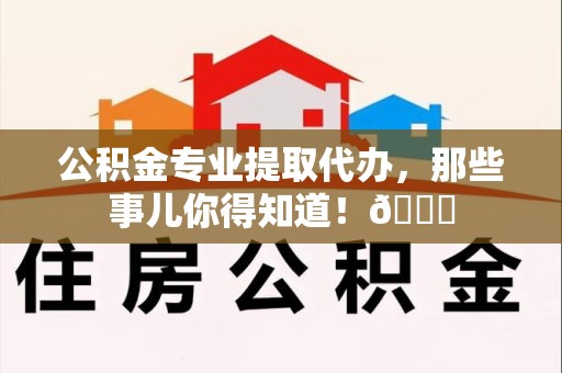 武夷山公积金专业提取代办，那些事儿你得知道！😎