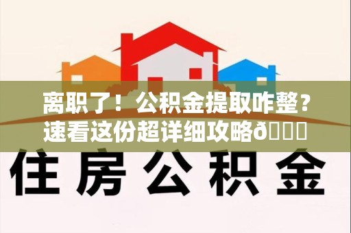 武夷山离职了！公积金提取咋整？速看这份超详细攻略😎