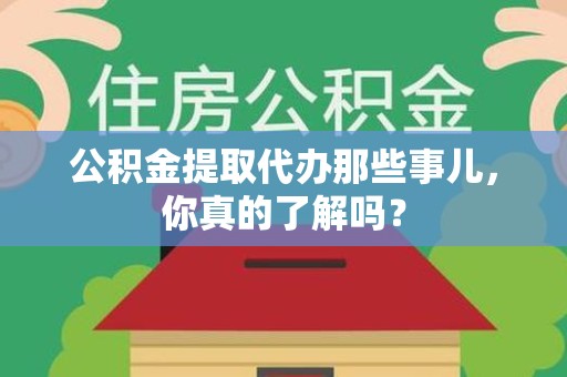 武夷山公积金提取代办那些事儿，你真的了解吗？