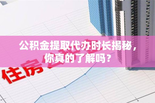 武夷山公积金提取代办时长揭秘，你真的了解吗？