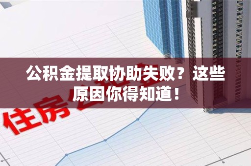 武夷山公积金提取协助失败?这些原因你得知道! 武夷山公积金提取协助失败?这些原因你得知道!