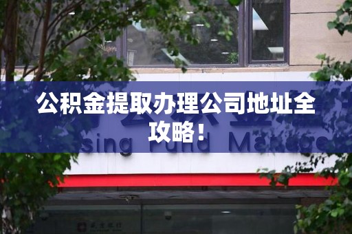 武夷山公积金提取办理公司地址全攻略！