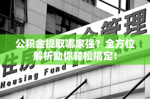 武夷山公积金提取哪家强？全方位解析助你轻松搞定！