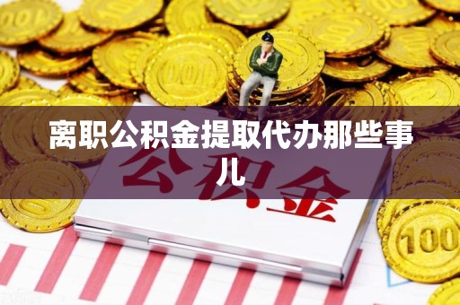 武夷山离职公积金提取代办那些事儿